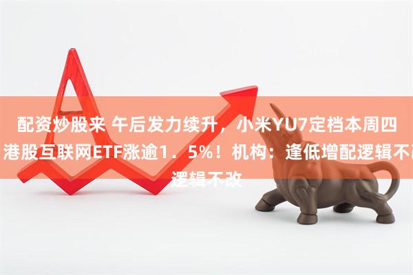配资炒股来 午后发力续升，小米YU7定档本周四，港股互联网ETF涨逾1．5%！机构：逢低增配逻辑不改