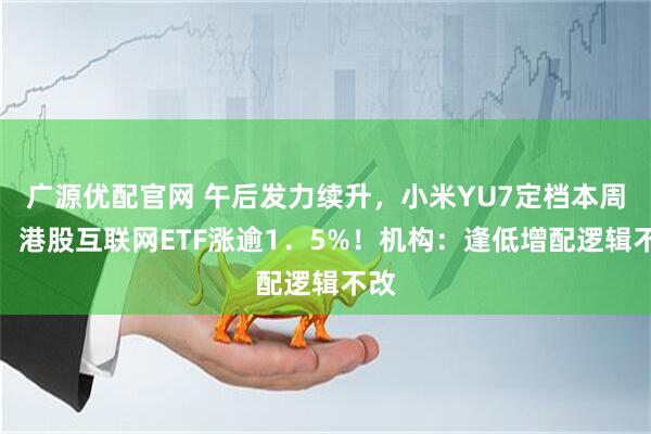 广源优配官网 午后发力续升，小米YU7定档本周四，港股互联网ETF涨逾1．5%！机构：逢低增配逻辑不改