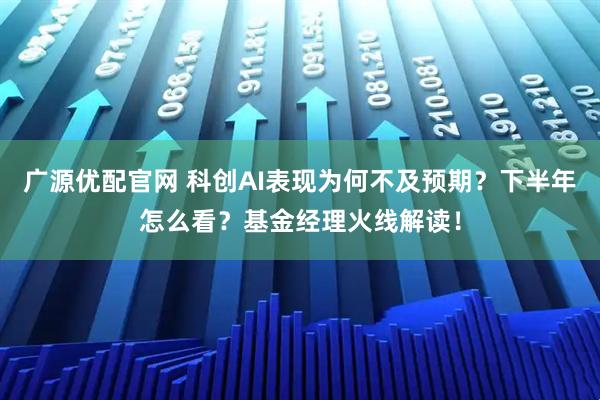 广源优配官网 科创AI表现为何不及预期？下半年怎么看？基金经理火线解读！