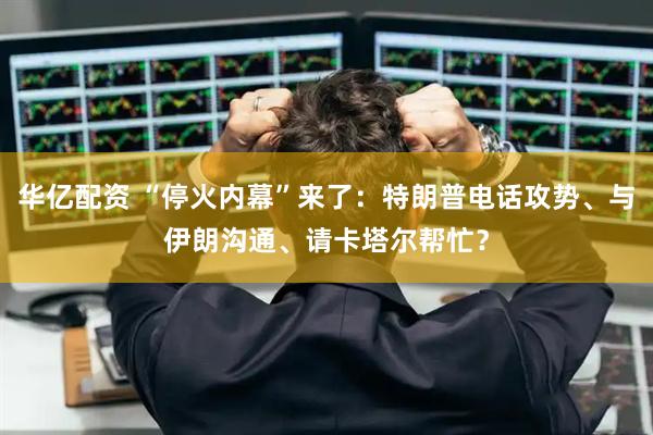 华亿配资 “停火内幕”来了：特朗普电话攻势、与伊朗沟通、请卡塔尔帮忙？