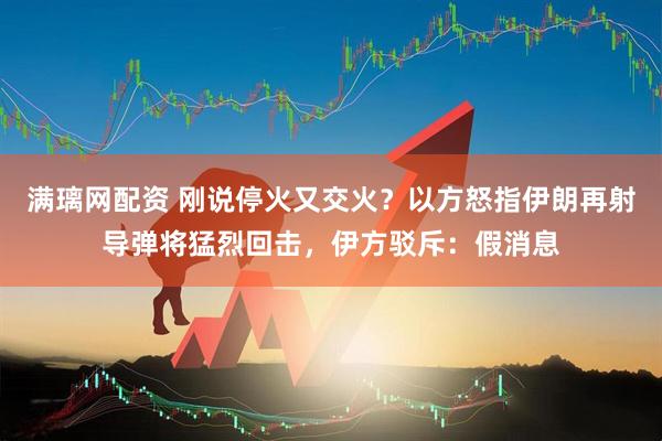 满璃网配资 刚说停火又交火？以方怒指伊朗再射导弹将猛烈回击，伊方驳斥：假消息