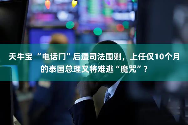 天牛宝 “电话门”后遭司法围剿，上任仅10个月的泰国总理又将难逃“魔咒”？