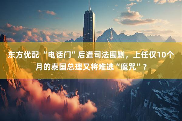 东方优配 “电话门”后遭司法围剿，上任仅10个月的泰国总理又将难逃“魔咒”？
