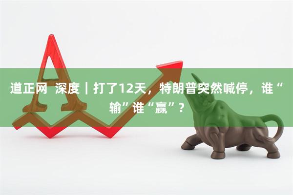 道正网  深度｜打了12天，特朗普突然喊停，谁“输”谁“赢”？