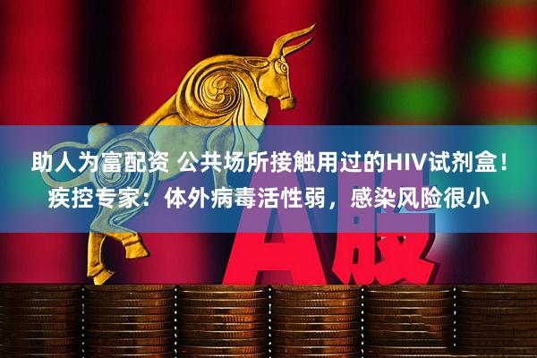 助人为富配资 公共场所接触用过的HIV试剂盒！疾控专家：体外病毒活性弱，感染风险很小