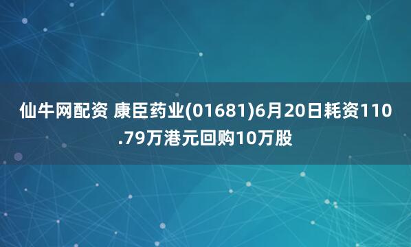 仙牛网配资 康臣药业(01681)6月20日耗资110.79万港元回购10万股