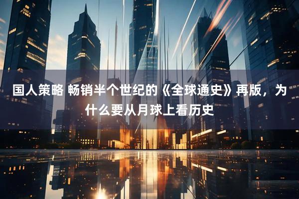 国人策略 畅销半个世纪的《全球通史》再版，为什么要从月球上看历史