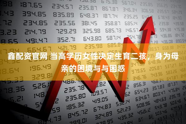 鑫配资官网 当高学历女性决定生育二孩，身为母亲的困境与与困惑
