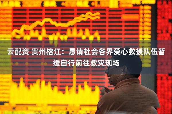 云配资 贵州榕江：恳请社会各界爱心救援队伍暂缓自行前往救灾现场