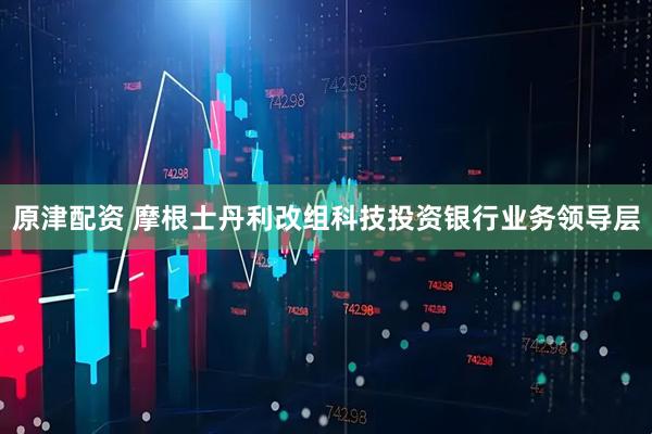 原津配资 摩根士丹利改组科技投资银行业务领导层