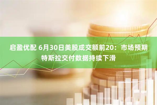 启盈优配 6月30日美股成交额前20：市场预期特斯拉交付数据持续下滑