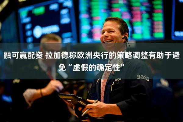 融可赢配资 拉加德称欧洲央行的策略调整有助于避免“虚假的确定性”