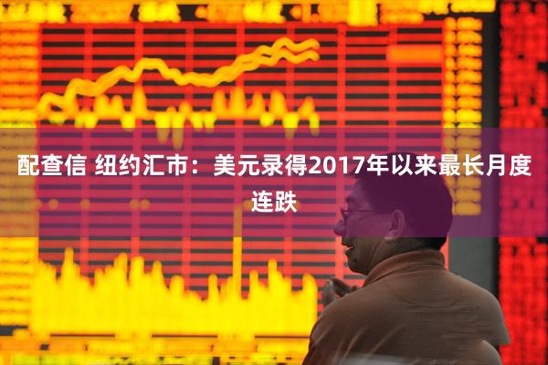 配查信 纽约汇市：美元录得2017年以来最长月度连跌
