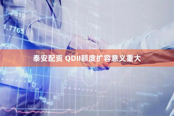 泰安配资 QDII额度扩容意义重大
