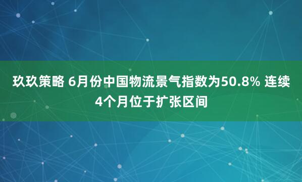 玖玖策略 6月份中国物流景气指数为50.8% 连续4个月位于扩张区间