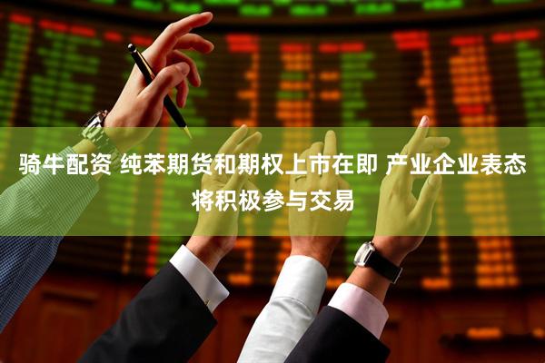 骑牛配资 纯苯期货和期权上市在即 产业企业表态将积极参与交易