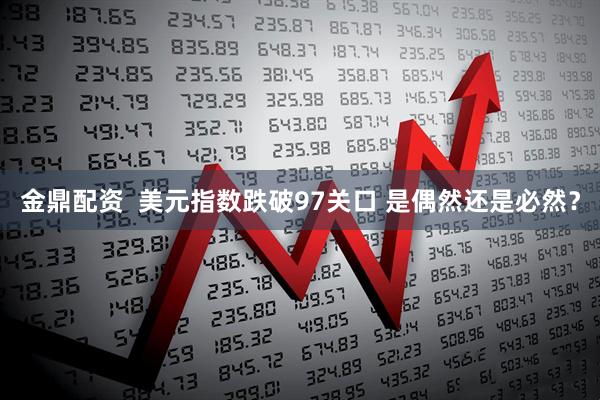 金鼎配资  美元指数跌破97关口 是偶然还是必然？