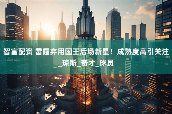 智富配资 雷霆弃用国王后场新星！成熟度高引关注_琼斯_奇才_球员