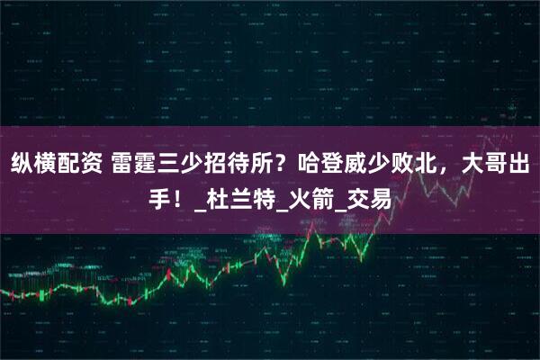 纵横配资 雷霆三少招待所？哈登威少败北，大哥出手！_杜兰特_火箭_交易
