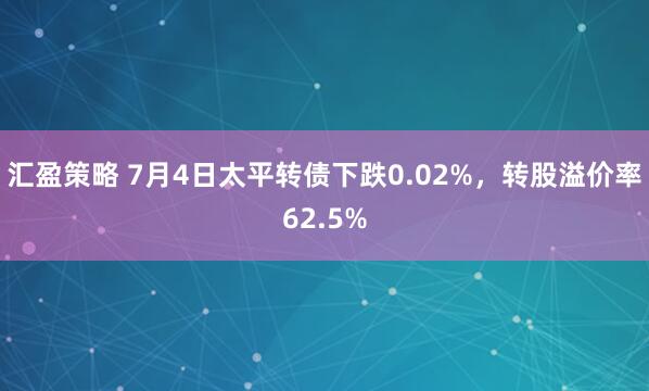 汇盈策略 7月4日太平转债下跌0.02%，转股溢价率62.5%