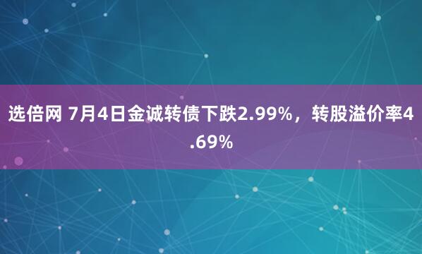 选倍网 7月4日金诚转债下跌2.99%，转股溢价率4.69%