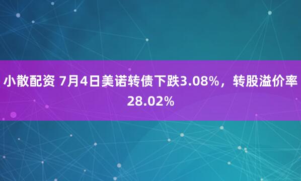小散配资 7月4日美诺转债下跌3.08%，转股溢价率28.02%