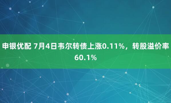 申银优配 7月4日韦尔转债上涨0.11%，转股溢价率60.1%
