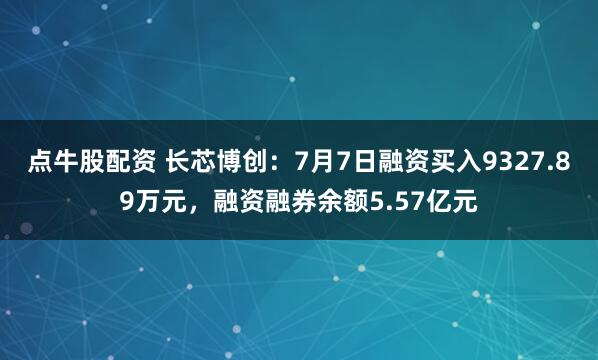 点牛股配资 长芯博创：7月7日融资买入9327.89万元，融资融券余额5.57亿元