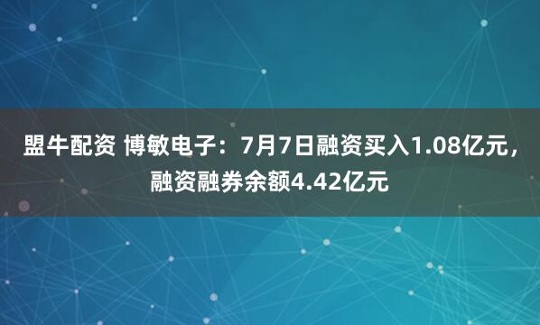 盟牛配资 博敏电子：7月7日融资买入1.08亿元，融资融券余额4.42亿元