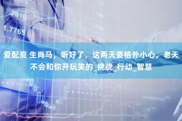 爱配资 生肖马，听好了，这两天要格外小心，老天不会和你开玩笑的_挑战_行动_智慧