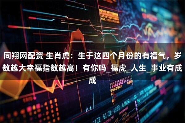 同翔网配资 生肖虎：生于这四个月份的有福气，岁数越大幸福指数越高！有你吗_福虎_人生_事业有成