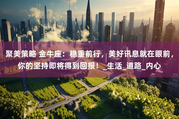 聚美策略 金牛座：稳重前行，美好讯息就在眼前，你的坚持即将得到回报！_生活_道路_内心