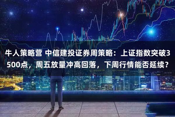 牛人策略营 中信建投证券周策略：上证指数突破3500点，周五放量冲高回落，下周行情能否延续？