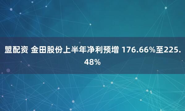 盟配资 金田股份上半年净利预增 176.66%至225.48%