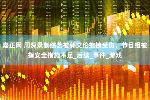 嘉正网 周深录制综艺被郭艾伦拖拽受伤，节目组被指安全措施不足_后续_事件_游戏