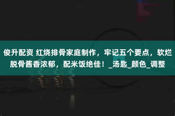 俊升配资 红烧排骨家庭制作，牢记五个要点，软烂脱骨酱香浓郁，配米饭绝佳！_汤匙_颜色_调整
