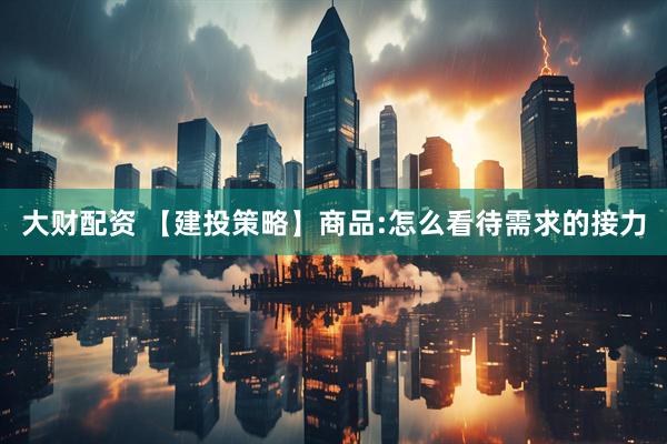 大财配资 【建投策略】商品:怎么看待需求的接力