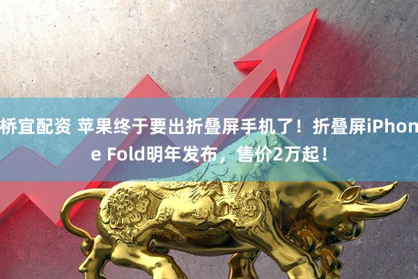 桥宜配资 苹果终于要出折叠屏手机了！折叠屏iPhone Fold明年发布，售价2万起！