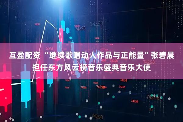 互盈配资 “继续歌唱动人作品与正能量”张碧晨担任东方风云榜音乐盛典音乐大使