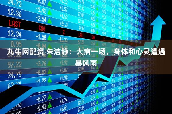 九牛网配资 朱洁静：大病一场，身体和心灵遭遇暴风雨