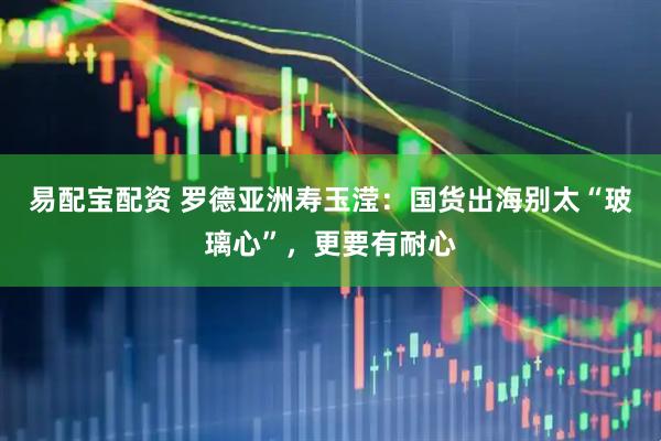 易配宝配资 罗德亚洲寿玉滢：国货出海别太“玻璃心”，更要有耐心