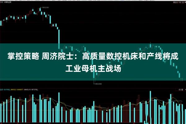 掌控策略 周济院士：高质量数控机床和产线将成工业母机主战场