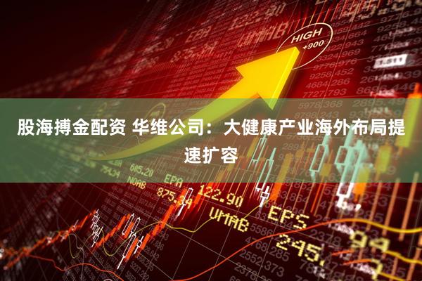 股海搏金配资 华维公司：大健康产业海外布局提速扩容