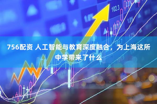 756配资 人工智能与教育深度融合，为上海这所中学带来了什么
