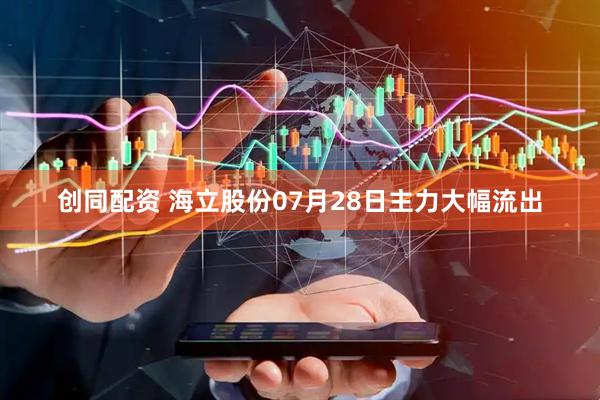 创同配资 海立股份07月28日主力大幅流出
