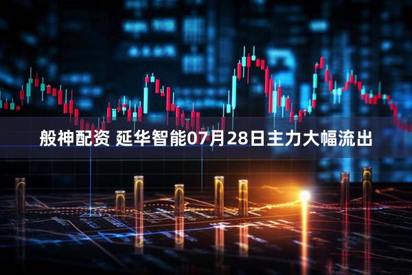 般神配资 延华智能07月28日主力大幅流出