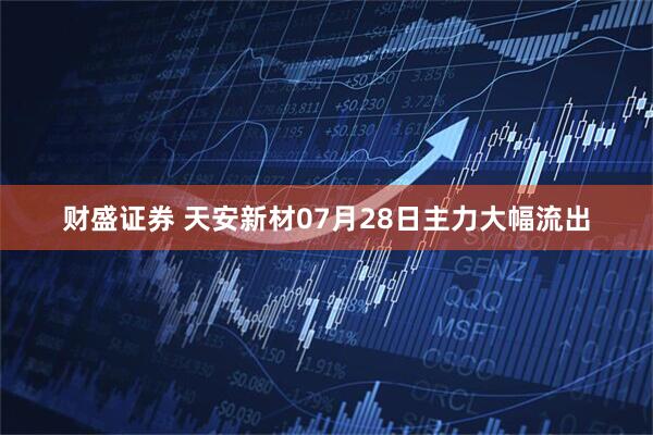 财盛证券 天安新材07月28日主力大幅流出