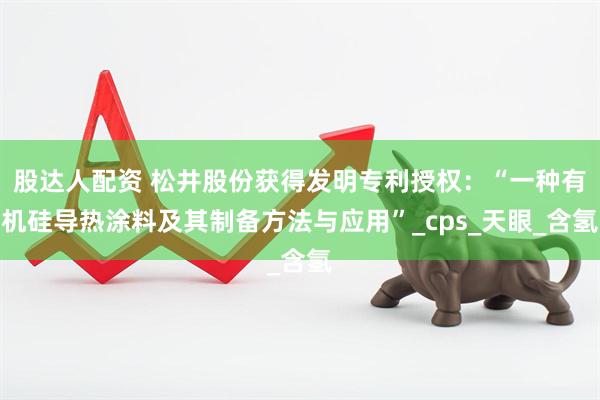 股达人配资 松井股份获得发明专利授权：“一种有机硅导热涂料及其制备方法与应用”_cps_天眼_含氢