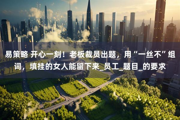 易策略 开心一刻！老板裁员出题，用“一丝不”组词，填挂的女人能留下来_员工_题目_的要求