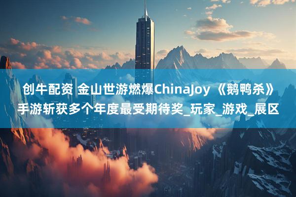 创牛配资 金山世游燃爆ChinaJoy 《鹅鸭杀》手游斩获多个年度最受期待奖_玩家_游戏_展区